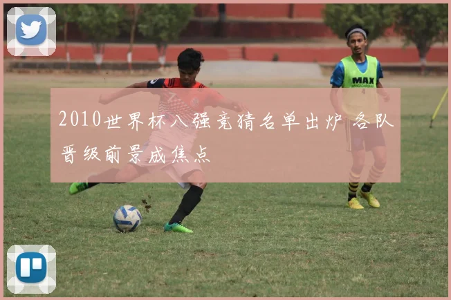 2010世界杯八强竞猜名单出炉 各队晋级前景成焦点