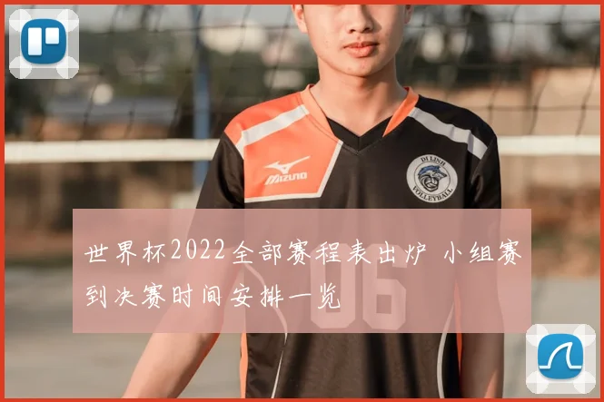 世界杯2022全部赛程表出炉 小组赛到决赛时间安排一览