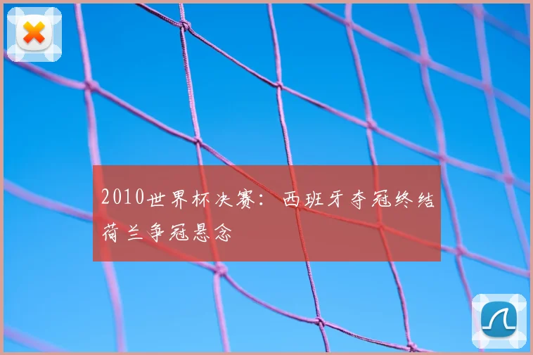 2010世界杯决赛:西班牙夺冠终结荷兰争冠悬念