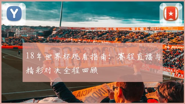 18年世界杯观看指南:赛程直播与精彩对决全程回顾