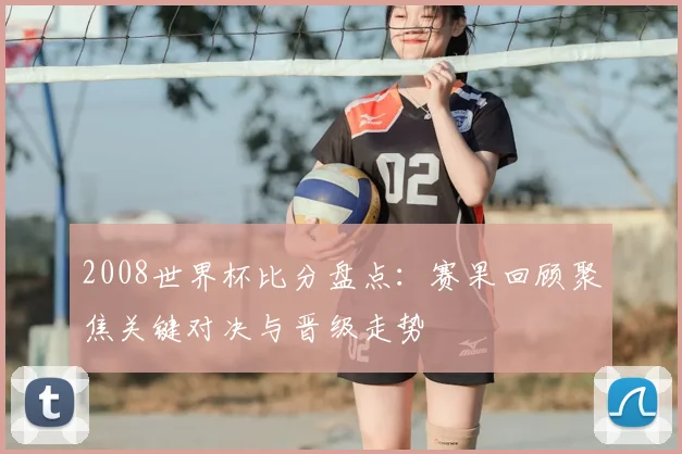 2008世界杯比分盘点：赛果回顾聚焦关键对决与晋级走势