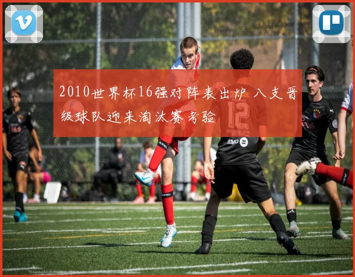 2010世界杯16强对阵表出炉 八支晋级球队迎来淘汰赛考验
