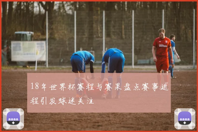 18年世界杯赛程与赛果盘点赛事进程引发球迷关注
